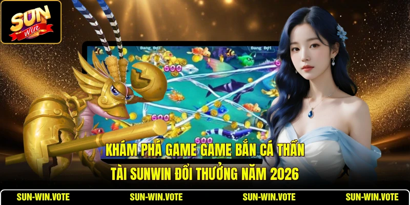 Game Bắn Cá Thần Tài SUNWIN - Khám Phá Đại Dương Đổi Thưởng 1 Khám phá game game Bắn Cá Thần Tài SUNWIN đổi thưởng năm 2026