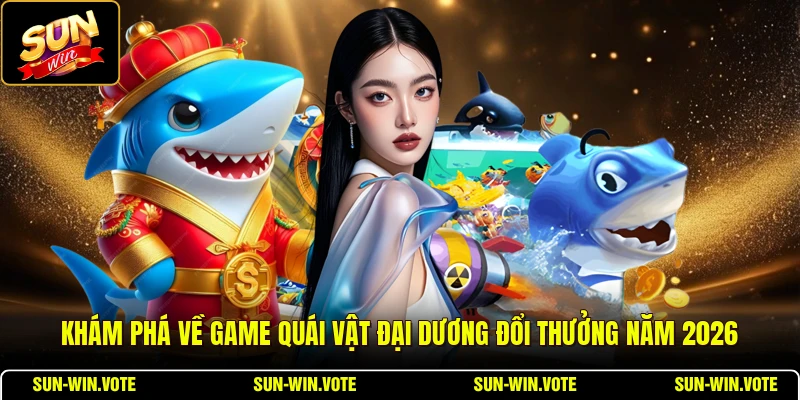 Quái Vật Đại Dương - Khám Phá Đại Dương Xanh Đổi Thưởng 1 Khám phá về game Quái Vật Đại Dương đổi thưởng năm 2026